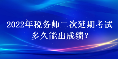 2022年稅務(wù)師二次延期考試多久能出成績(jī)？