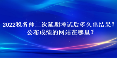 2022稅務師二次延期考試后多久出結(jié)果？公布成績的網(wǎng)站在哪里？