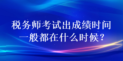 稅務(wù)師考試出成績(jī)時(shí)間一般都在什么時(shí)候？