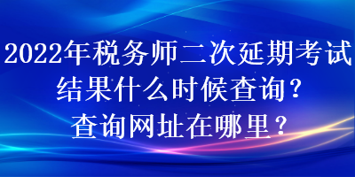 2022年稅務(wù)師二次延期考試結(jié)果什么時候查詢？查詢網(wǎng)址在哪里？