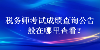 稅務(wù)師考試成績(jī)查詢公告一般在哪里查看？