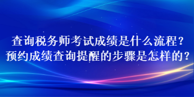 查詢稅務(wù)師考試成績(jī)是什么流程？預(yù)約成績(jī)查詢提醒的步驟是怎樣的？