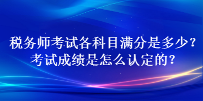 稅務(wù)師考試各科目滿分是多少？考試成績是怎么認(rèn)定的？