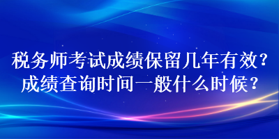 稅務(wù)師考試成績保留幾年有效？成績查詢時間一般什么時候？