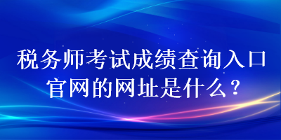 稅務(wù)師考試成績查詢?nèi)肟诠倬W(wǎng)的網(wǎng)址是什么？