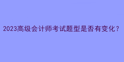 2023高級(jí)會(huì)計(jì)師考試題型是否有變化？