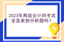 2023年高級(jí)會(huì)計(jì)師考試全是案例分析題嗎？