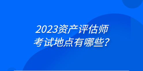 2023年資產(chǎn)評(píng)估師考試地點(diǎn)有哪些？