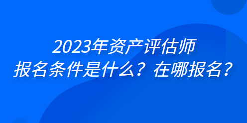 2023年資產(chǎn)評估師報名條件是什么？在哪報名？