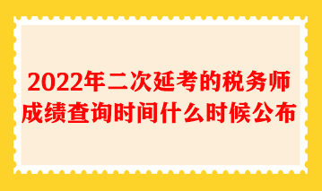 2022年二次延考的稅務(wù)師成績查詢時間什么時候公布