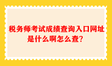 稅務(wù)師考試成績(jī)查詢?nèi)肟诰W(wǎng)址是什么啊怎么查？