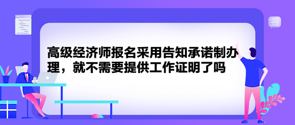 高級經(jīng)濟師報名采用告知承諾制辦理，就不需要提供工作證明了嗎？