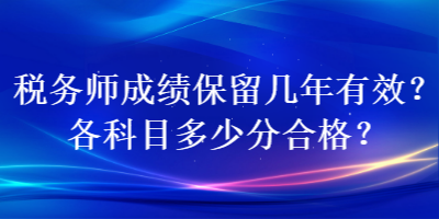 稅務(wù)師成績保留幾年有效？各科目多少分合格？