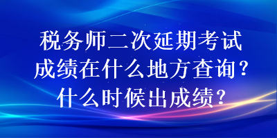 稅務(wù)師二次延期考試成績在什么地方查詢？什么時(shí)候出成績？