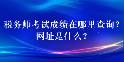 稅務(wù)師考試成績(jī)?cè)谀睦锊樵?？網(wǎng)址是什么？