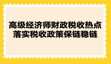 高級經(jīng)濟師財政稅收熱點：落實稅收政策保鏈穩(wěn)鏈