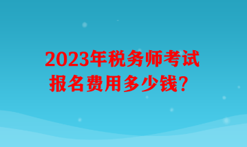 2023年稅務(wù)師考試報(bào)名費(fèi)用多少錢