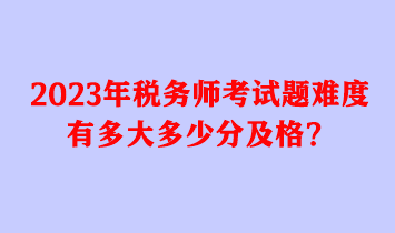 2023年稅務(wù)師考試題難度有多大多少分及格？