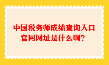 中國稅務師成績查詢入口官網(wǎng)網(wǎng)址是什么啊？