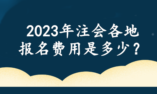 2023年注會(huì)各地報(bào)名費(fèi)用是多少？官方最新消息....