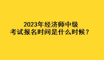 2023年經(jīng)濟(jì)師中級考試報(bào)名時間是什么時候？