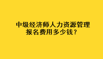 中級(jí)經(jīng)濟(jì)師人力資源管理報(bào)名費(fèi)用多少錢？