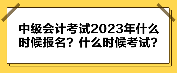 中級會計考試2023年什么時候報名？什么時候考試？