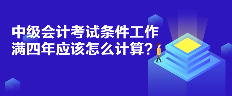 中級(jí)會(huì)計(jì)考試條件工作滿四年應(yīng)該怎么計(jì)算？