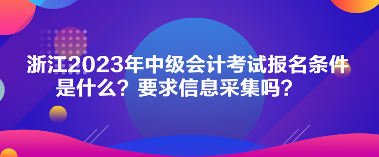 浙江2023年中級(jí)會(huì)計(jì)考試報(bào)名條件是什么？要求信息采集嗎？