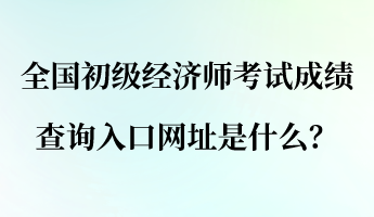 全國初級(jí)經(jīng)濟(jì)師考試成績查詢?nèi)肟诰W(wǎng)址是什么？