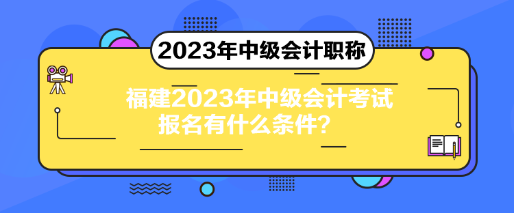 福建2023年中級(jí)會(huì)計(jì)考試報(bào)名有什么條件？