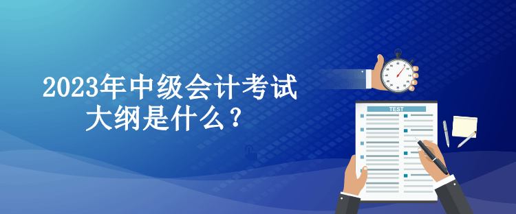 2023年中級(jí)會(huì)計(jì)考試大綱是什么？