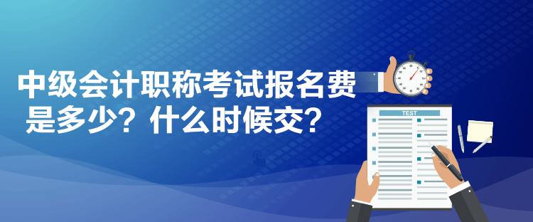 中級會計職稱考試報名費是多少？什么時候交？