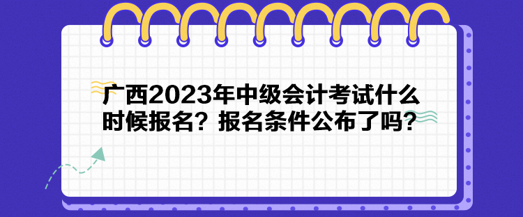 廣西2023年中級會計考試什么時候報名？報名條件公布了嗎？