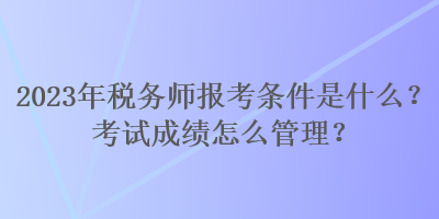 2023年稅務師報考條件是什么？考試成績怎么管理？