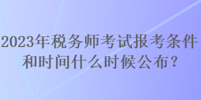 2023年稅務(wù)師考試報(bào)考條件和時(shí)間什么時(shí)候公布？