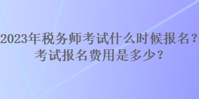 2023年稅務(wù)師考試什么時候報名？考試報名費用是多少？