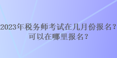 2023年稅務(wù)師考試在幾月份報名？可以在哪里報名？