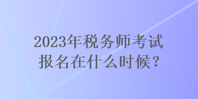 2023年稅務師考試報名在什么時候？