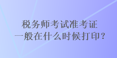 稅務師考試準考證一般在什么時候打??？