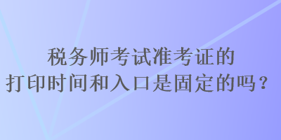 稅務(wù)師考試準(zhǔn)考證的打印時(shí)間和入口是固定的嗎？