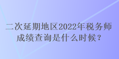 二次延期地區(qū)2022年稅務(wù)師成績(jī)查詢是什么時(shí)候？