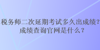 稅務(wù)師二次延期考試多久出成績(jī)？成績(jī)查詢官網(wǎng)是什么？