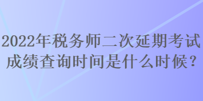 2022年稅務師二次延期考試成績查詢時間是什么時候？