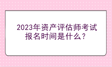 2023年資產(chǎn)評(píng)估師考試報(bào)名時(shí)間是什么？