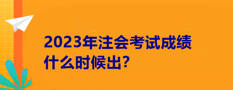 2023年注會考試成績什么時候出？