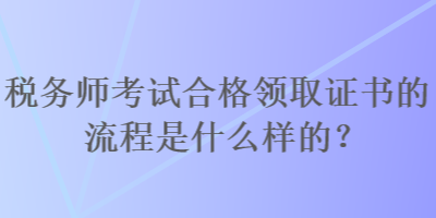 稅務(wù)師考試合格領(lǐng)取證書的流程是什么樣的？