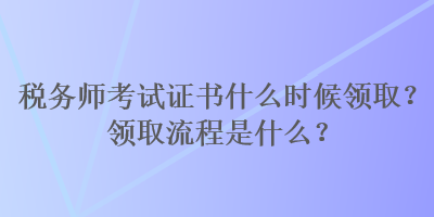 稅務(wù)師考試證書什么時(shí)候領(lǐng)?。款I(lǐng)取流程是什么？