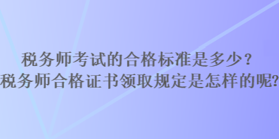 稅務(wù)師考試的合格標(biāo)準(zhǔn)是多少？稅務(wù)師合格證書領(lǐng)取規(guī)定是怎樣的？