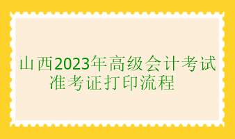 山西2023年高級會計考試準(zhǔn)考證打印流程